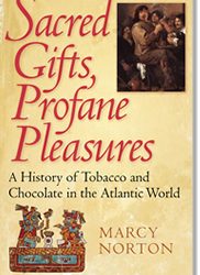 Sacred Gifts, Profane Pleasures: A History of Tobacco & Chocolate in the Atlantic World, by Marcy Norton (2008)