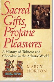 Sacred Gifts, Profane Pleasures: A History of Tobacco & Chocolate in the Atlantic World, by Marcy Norton (2008)